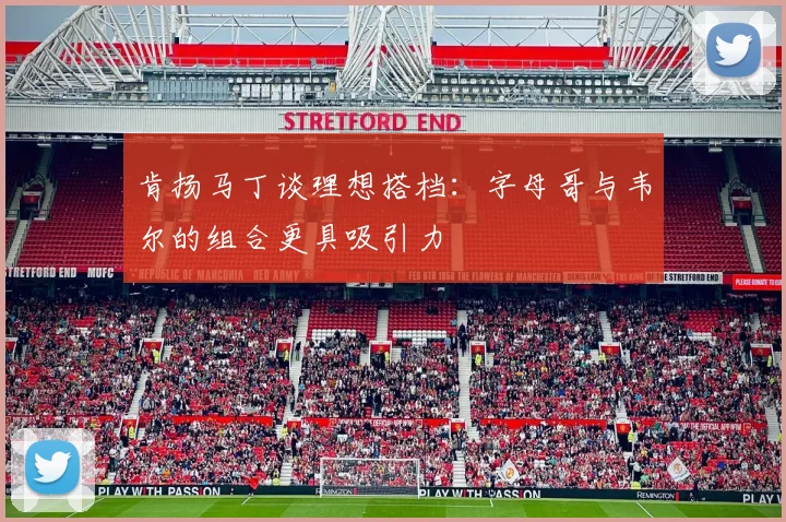 肯扬马丁谈理想搭档:字母哥与韦尔的组合更具吸引力
