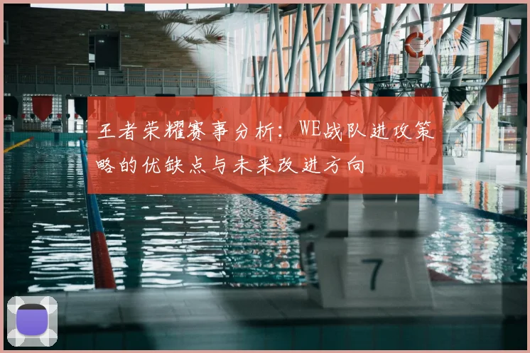 王者荣耀赛事分析:WE战队进攻策略的优缺点与未来改进方向