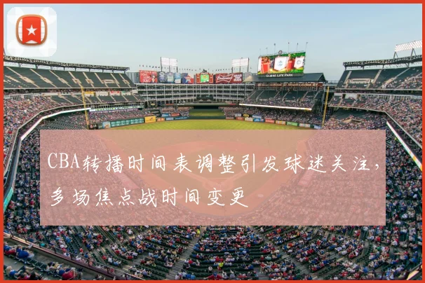 CBA转播时间表调整引发球迷关注，多场焦点战时间变更