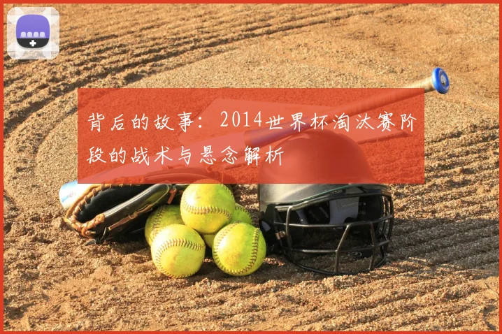 背后的故事：2014世界杯淘汰赛阶段的战术与悬念解析