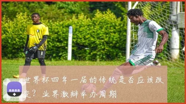世界杯四年一届的传统是否应该改变？业界激辩举办周期