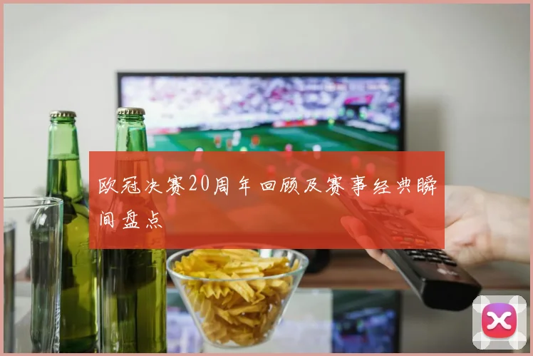 欧冠决赛20周年回顾及赛事经典瞬间盘点