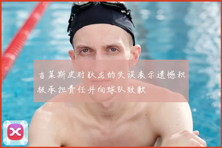 吉莱斯皮对狄龙的失误表示遗憾积极承担责任并向球队致歉