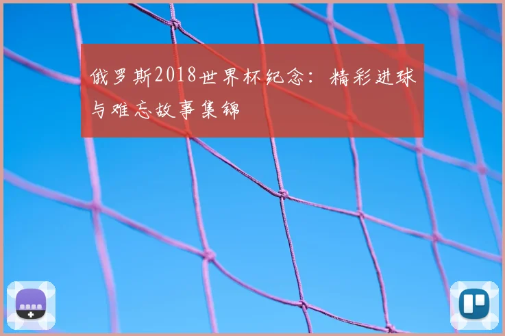 俄罗斯2018世界杯纪念:精彩进球与难忘故事集锦