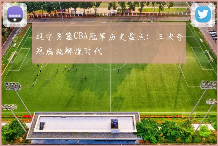 辽宁男篮CBA冠军历史盘点：三次夺冠成就辉煌时代