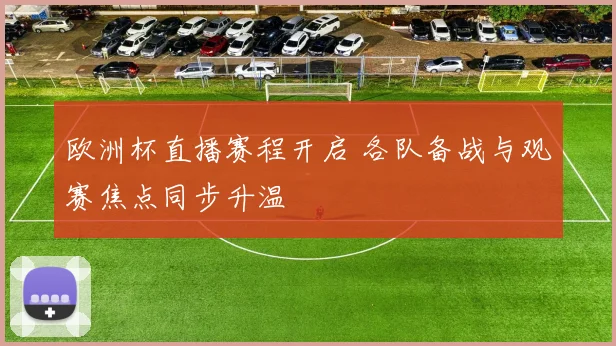 欧洲杯直播赛程开启 各队备战与观赛焦点同步升温