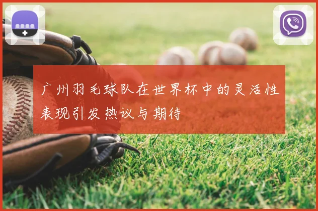 广州羽毛球队在世界杯中的灵活性表现引发热议与期待