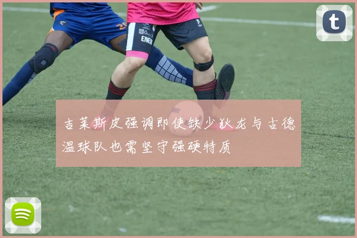 吉莱斯皮强调即使缺少狄龙与古德温球队也需坚守强硬特质