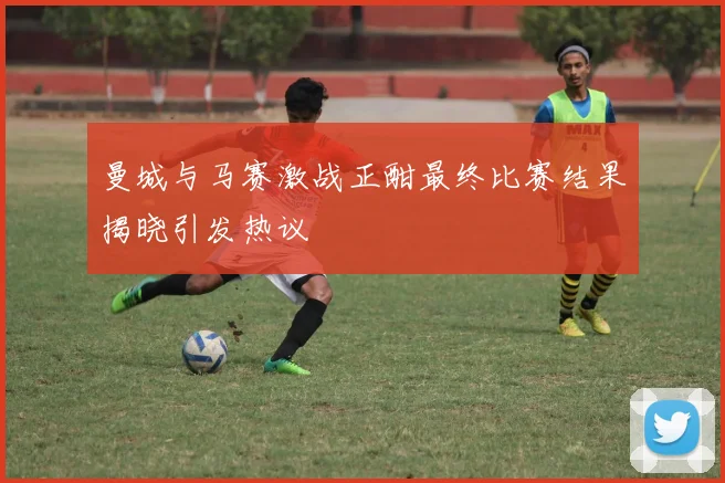 曼城与马赛激战正酣最终比赛结果揭晓引发热议