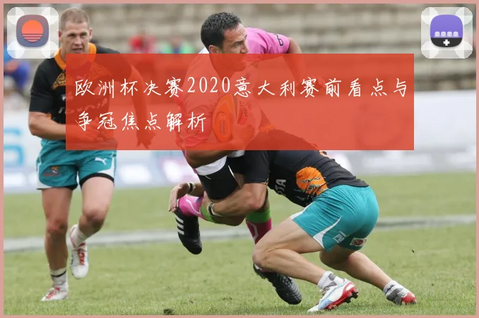 欧洲杯决赛2020意大利赛前看点与争冠焦点解析