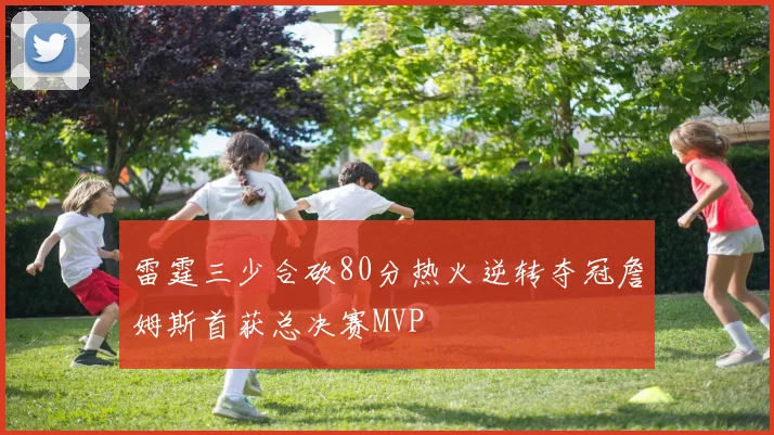雷霆三少合砍80分热火逆转夺冠詹姆斯首获总决赛MVP