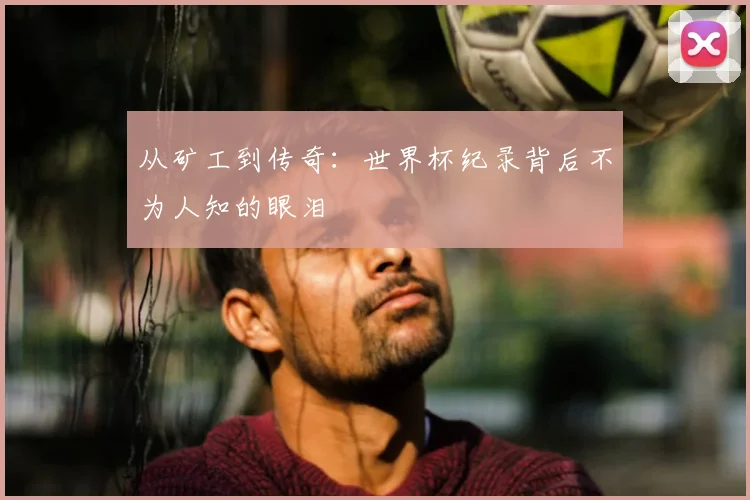从矿工到传奇：世界杯纪录背后不为人知的眼泪
