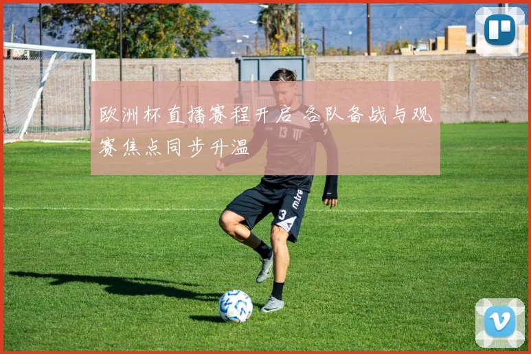欧洲杯直播赛程开启 各队备战与观赛焦点同步升温