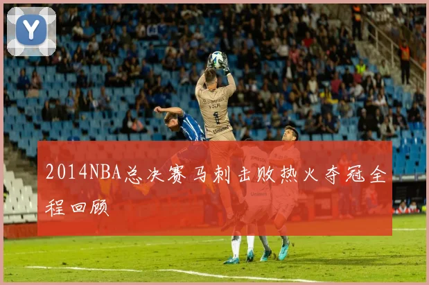 2014NBA总决赛马刺击败热火夺冠全程回顾