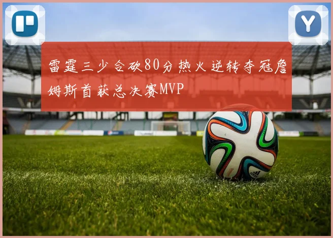雷霆三少合砍80分热火逆转夺冠詹姆斯首获总决赛MVP