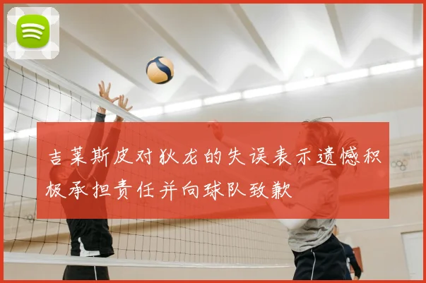 吉莱斯皮对狄龙的失误表示遗憾积极承担责任并向球队致歉
