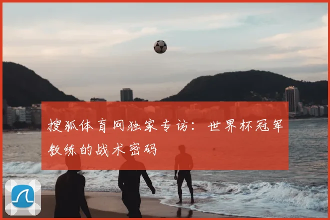 搜狐体育网独家专访:世界杯冠军教练的战术密码