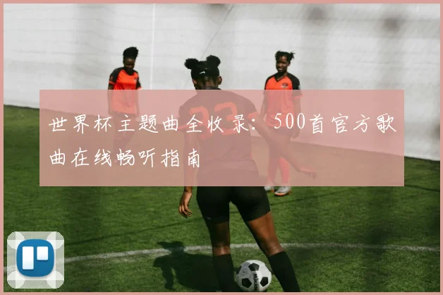 世界杯主题曲全收录：500首官方歌曲在线畅听指南