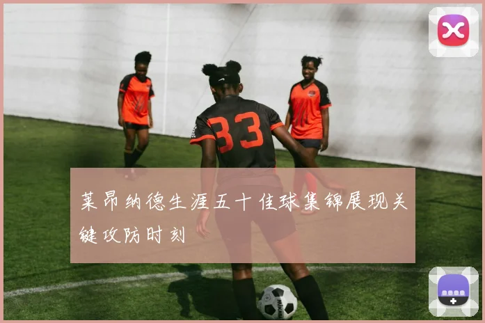 莱昂纳德生涯五十佳球集锦展现关键攻防时刻