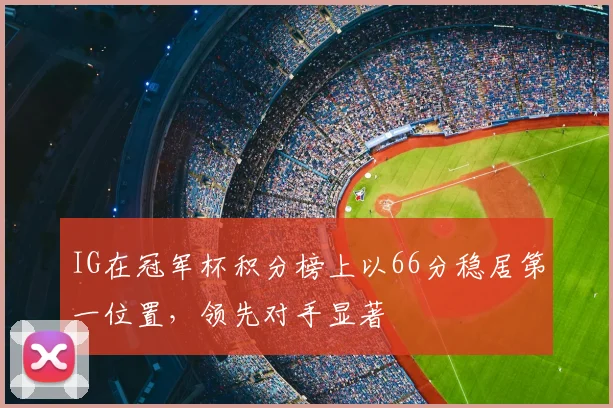 IG在冠军杯积分榜上以66分稳居第一位置，领先对手显著