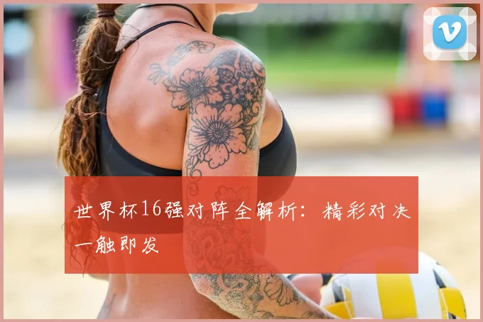 世界杯16强对阵全解析：精彩对决一触即发