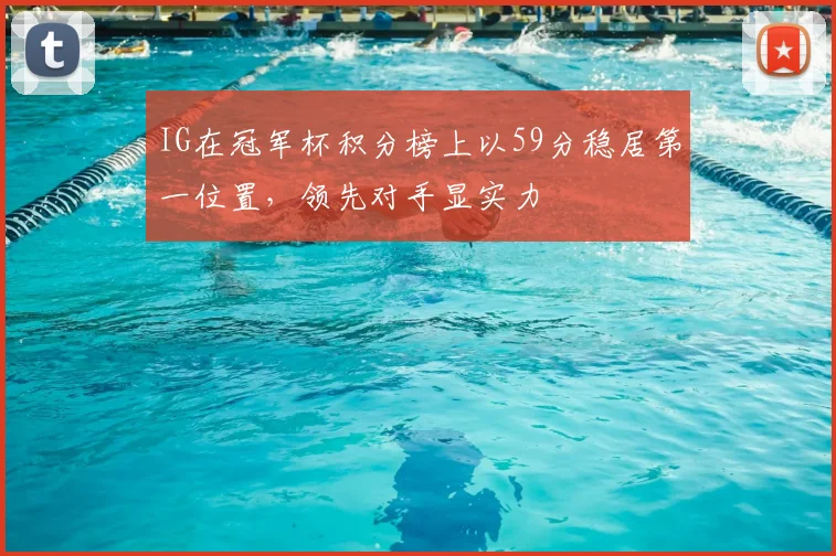 IG在冠军杯积分榜上以59分稳居第一位置，领先对手显实力
