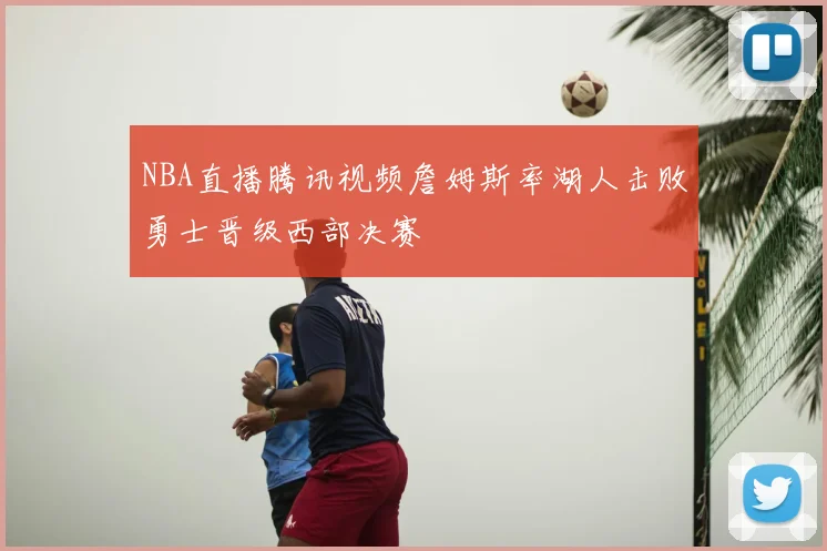 NBA直播腾讯视频詹姆斯率湖人击败勇士晋级西部决赛