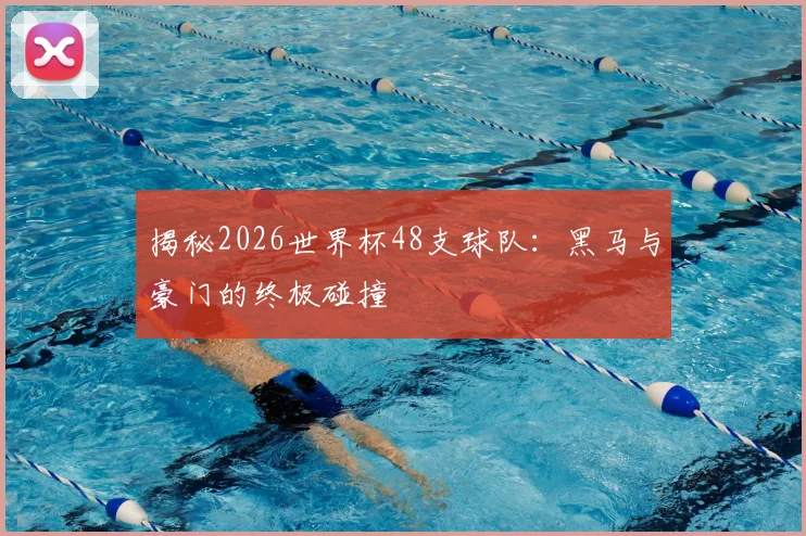 揭秘2026世界杯48支球队：黑马与豪门的终极碰撞