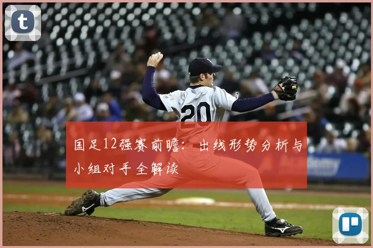 国足12强赛前瞻：出线形势分析与小组对手全解读