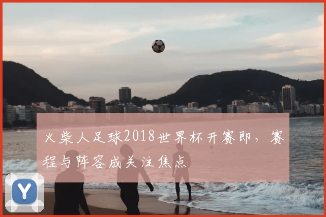 火柴人足球2018世界杯开赛即,赛程与阵容成关注焦点