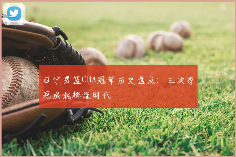 辽宁男篮CBA冠军历史盘点:三次夺冠成就辉煌时代