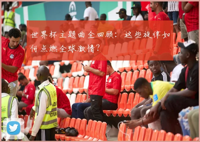 世界杯主题曲全回顾：这些旋律如何点燃全球激情？