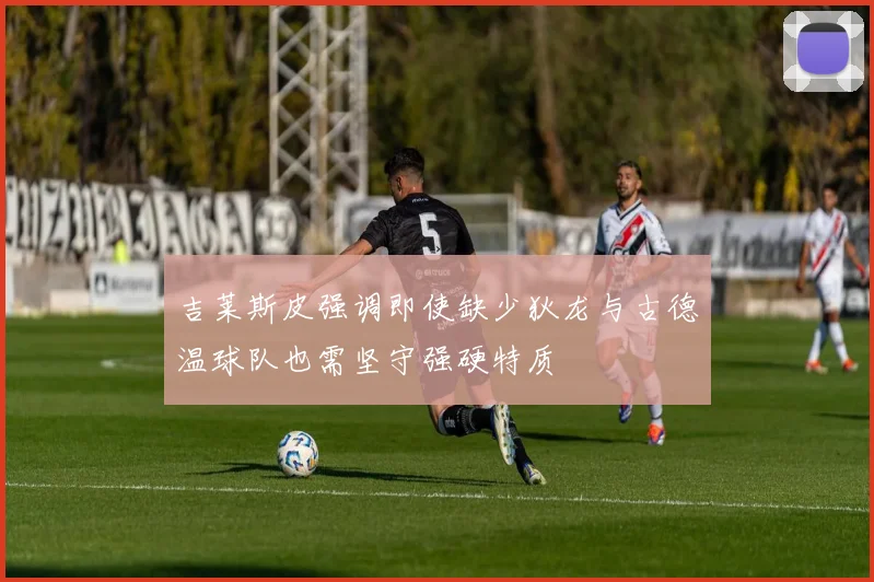 吉莱斯皮强调即使缺少狄龙与古德温球队也需坚守强硬特质