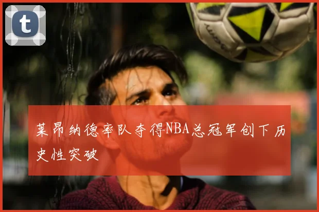 莱昂纳德率队夺得NBA总冠军创下历史性突破