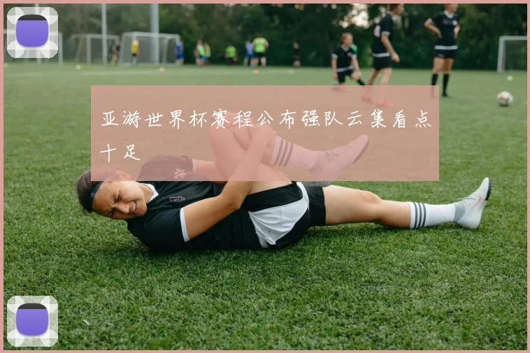 亚游世界杯赛程公布强队云集看点十足