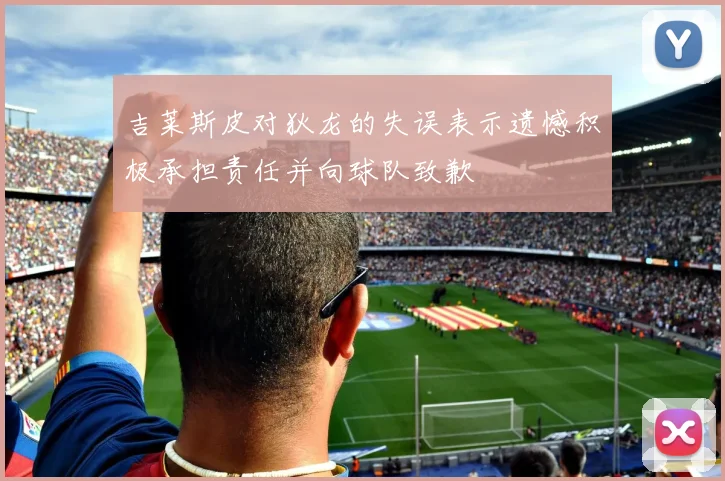 吉莱斯皮对狄龙的失误表示遗憾积极承担责任并向球队致歉