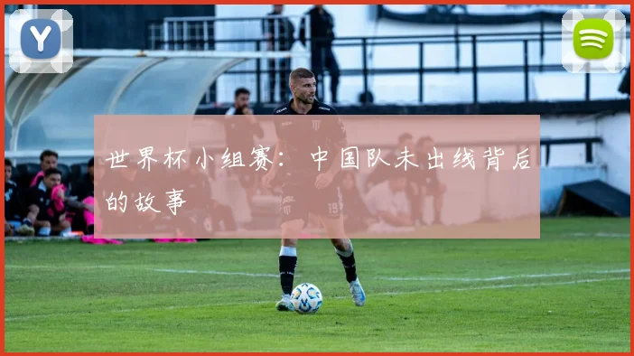 世界杯小组赛:中国队未出线背后的故事