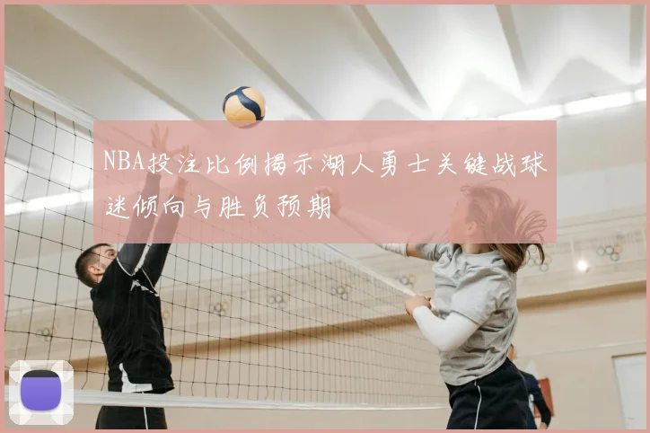 NBA投注比例揭示湖人勇士关键战球迷倾向与胜负预期