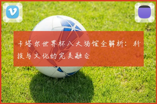 卡塔尔世界杯八大场馆全解析：科技与文化的完美融合