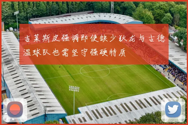 吉莱斯皮强调即使缺少狄龙与古德温球队也需坚守强硬特质