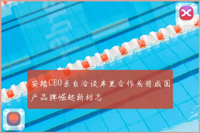 安踏CEO亲自洽谈库里合作或将成国产品牌崛起新标志
