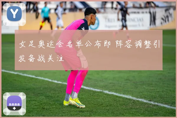 女足奥运会名单公布即 阵容调整引发备战关注