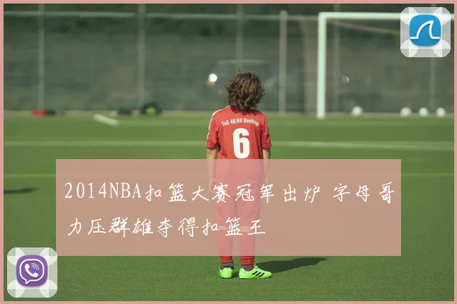 2014NBA扣篮大赛冠军出炉 字母哥力压群雄夺得扣篮王